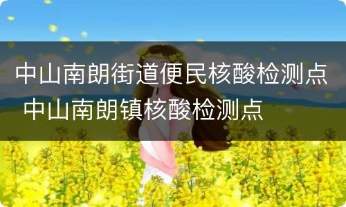 中山南朗街道便民核酸检测点 中山南朗镇核酸检测点