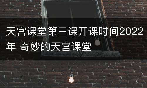 天宫课堂第三课开课时间2022年 奇妙的天宫课堂