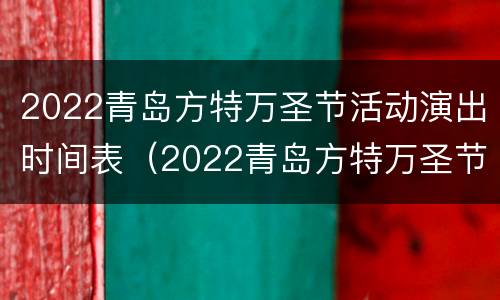 2022青岛方特万圣节活动演出时间表（2022青岛方特万圣节活动演出时间表格）