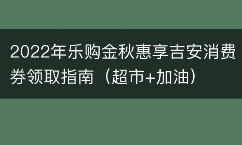2022年乐购金秋惠享吉安消费券领取指南（超市+加油）