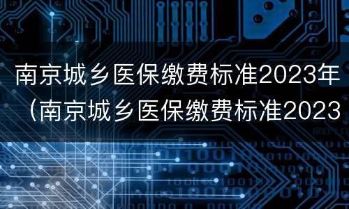 南京城乡医保缴费标准2023年（南京城乡医保缴费标准2023年度）