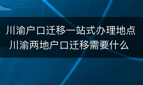 川渝户口迁移一站式办理地点 川渝两地户口迁移需要什么