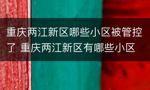 重庆两江新区哪些小区被管控了 重庆两江新区有哪些小区