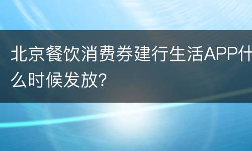 北京餐饮消费券建行生活APP什么时候发放？