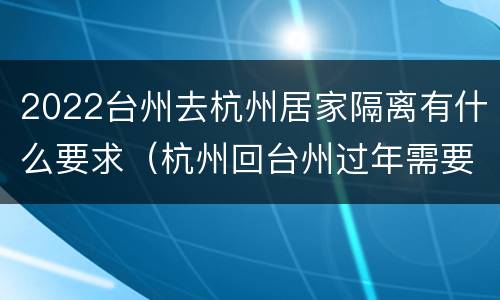 2022台州去杭州居家隔离有什么要求（杭州回台州过年需要隔离吗）