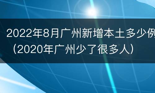 2022年8月广州新增本土多少例（2020年广州少了很多人）