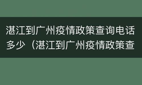 湛江到广州疫情政策查询电话多少（湛江到广州疫情政策查询电话多少号）