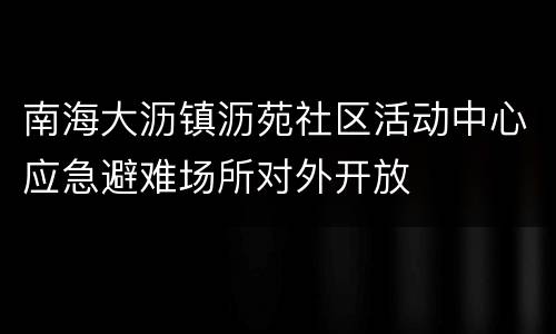南海大沥镇沥苑社区活动中心应急避难场所对外开放