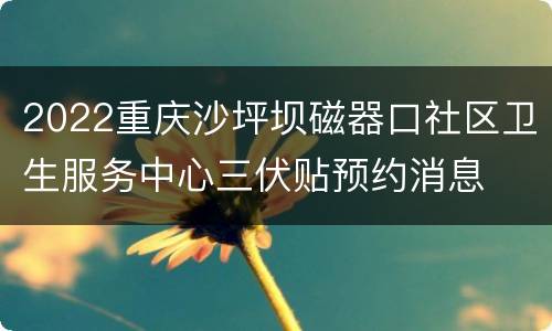 2022重庆沙坪坝磁器口社区卫生服务中心三伏贴预约消息