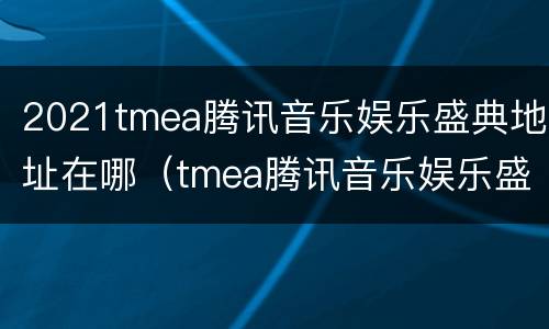 2021tmea腾讯音乐娱乐盛典地址在哪（tmea腾讯音乐娱乐盛典2021在哪里看）