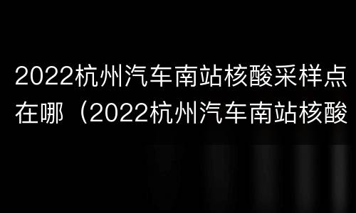 2022杭州汽车南站核酸采样点在哪（2022杭州汽车南站核酸采样点在哪查）