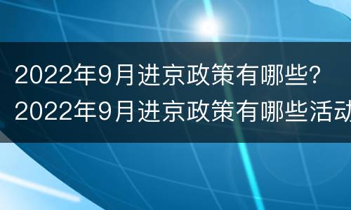 2022年9月进京政策有哪些？ 2022年9月进京政策有哪些活动