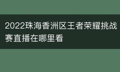 2022珠海香洲区王者荣耀挑战赛直播在哪里看