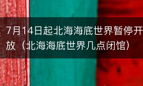 7月14日起北海海底世界暂停开放（北海海底世界几点闭馆）