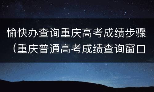 愉快办查询重庆高考成绩步骤（重庆普通高考成绩查询窗口）