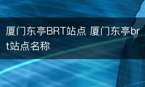 厦门东亭BRT站点 厦门东亭brt站点名称