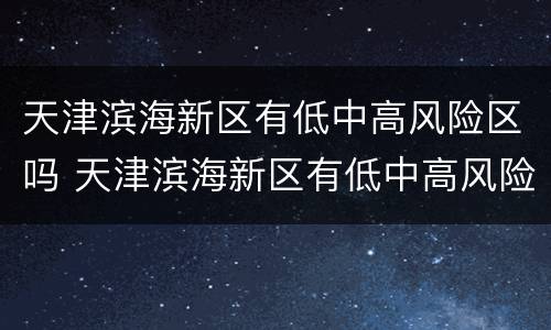 天津滨海新区有低中高风险区吗 天津滨海新区有低中高风险区吗最新消息