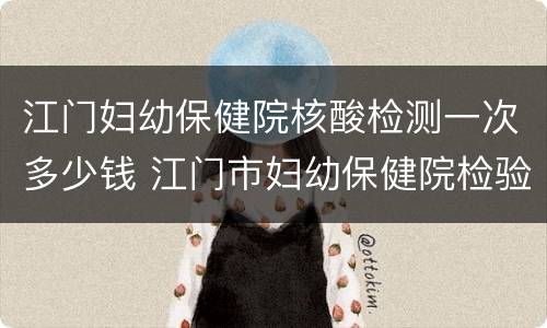 江门妇幼保健院核酸检测一次多少钱 江门市妇幼保健院检验科电话