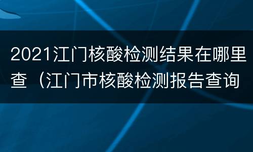 2021江门核酸检测结果在哪里查（江门市核酸检测报告查询?）