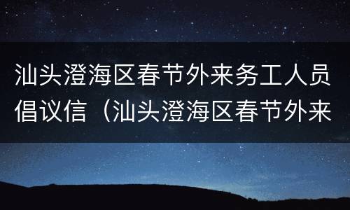 汕头澄海区春节外来务工人员倡议信（汕头澄海区春节外来务工人员倡议信息公示）