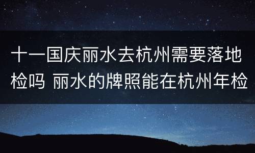 十一国庆丽水去杭州需要落地检吗 丽水的牌照能在杭州年检吗