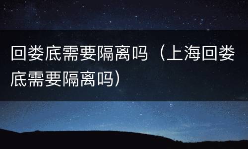 回娄底需要隔离吗（上海回娄底需要隔离吗）