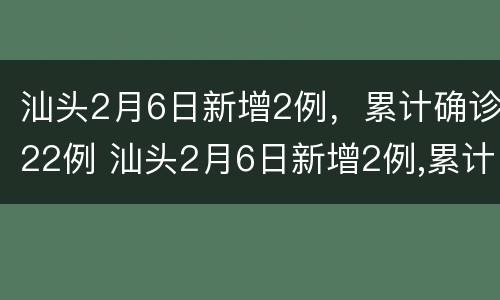 汕头2月6日新增2例，累计确诊22例 汕头2月6日新增2例,累计确诊22例病例