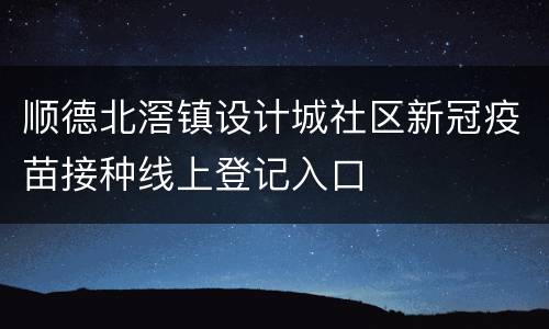 顺德北滘镇设计城社区新冠疫苗接种线上登记入口