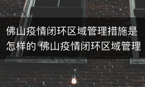佛山疫情闭环区域管理措施是怎样的 佛山疫情闭环区域管理措施是怎样的呢