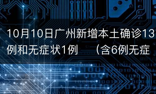10月10日广州新增本土确诊13例和无症状1例​（含6例无症状转确诊）