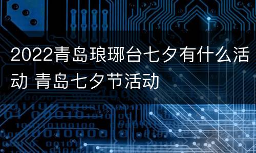 2022青岛琅琊台七夕有什么活动 青岛七夕节活动