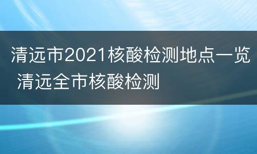 清远市2021核酸检测地点一览 清远全市核酸检测