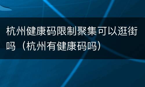 杭州健康码限制聚集可以逛街吗（杭州有健康码吗）