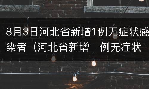 8月3日河北省新增1例无症状感染者（河北省新增一例无症状感染者）