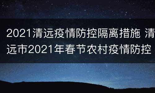 2021清远疫情防控隔离措施 清远市2021年春节农村疫情防控工作十条