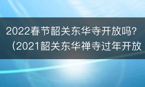 2022春节韶关东华寺开放吗？（2021韶关东华禅寺过年开放吗）