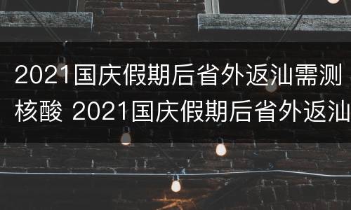 2021国庆假期后省外返汕需测核酸 2021国庆假期后省外返汕需测核酸不