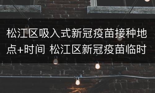 松江区吸入式新冠疫苗接种地点+时间 松江区新冠疫苗临时接种点