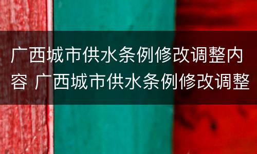广西城市供水条例修改调整内容 广西城市供水条例修改调整内容是什么