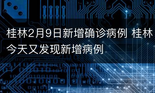 桂林2月9日新增确诊病例 桂林今天又发现新增病例
