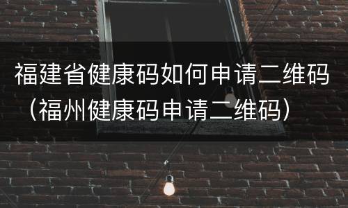 福建省健康码如何申请二维码（福州健康码申请二维码）