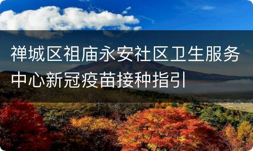 禅城区祖庙永安社区卫生服务中心新冠疫苗接种指引