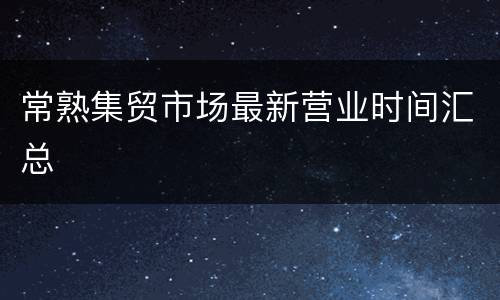常熟集贸市场最新营业时间汇总