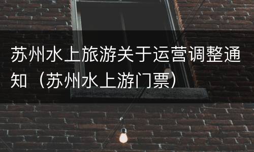 苏州水上旅游关于运营调整通知（苏州水上游门票）