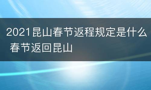 2021昆山春节返程规定是什么 春节返回昆山
