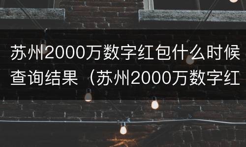 苏州2000万数字红包什么时候查询结果（苏州2000万数字红包什么时候查询结果的）