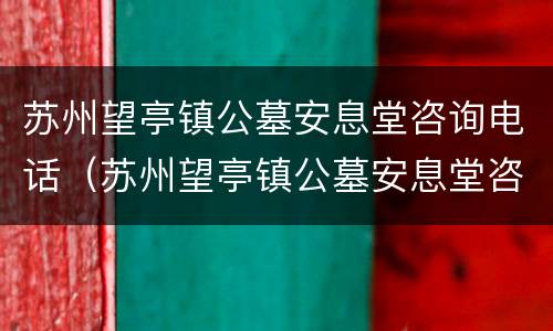 苏州望亭镇公墓安息堂咨询电话（苏州望亭镇公墓安息堂咨询电话是多少）