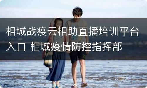 相城战疫云相助直播培训平台入口 相城疫情防控指挥部