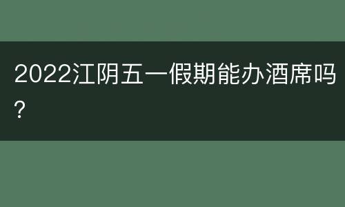 2022江阴五一假期能办酒席吗？