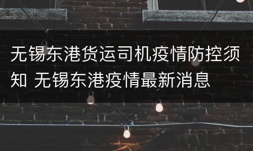 无锡东港货运司机疫情防控须知 无锡东港疫情最新消息